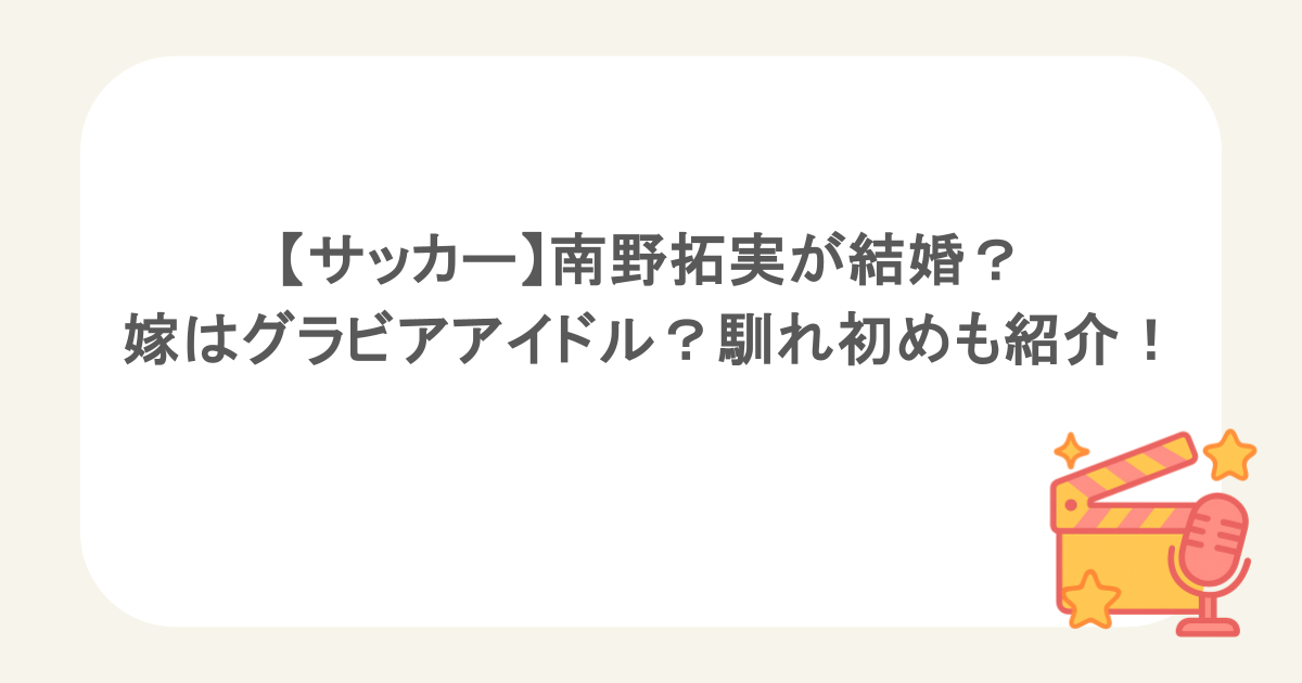 【サッカー】南野拓実が結婚？嫁はグラビアアイドル？馴れ初めも紹介！