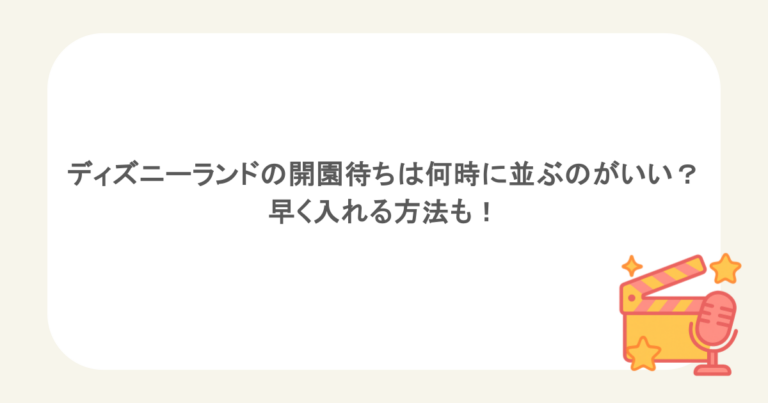 ディズニーランドの開園待ちは何時に並ぶのがいい？早く入れる方法も！