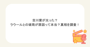 吉川愛が太った？ラウールとの破局が原因って本当？真相を調査！