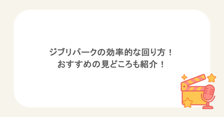 ジブリパークの効率的な回り方！ おすすめの見どころも紹介！