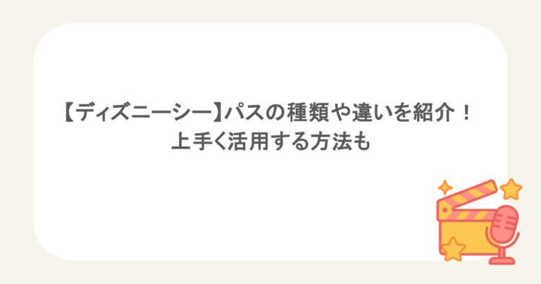 【ディズニーシー】パスの種類や違いを紹介！上手く活用する方法も
