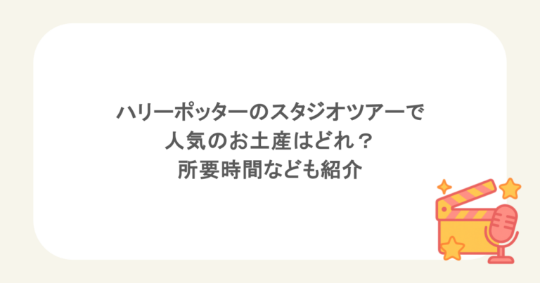 ハリーポッターのスタジオツアーで人気のお土産はどれ？所要時間なども紹介